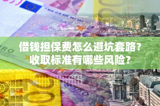 济南借钱担保费怎么避坑套路？收取标准有哪些风险？