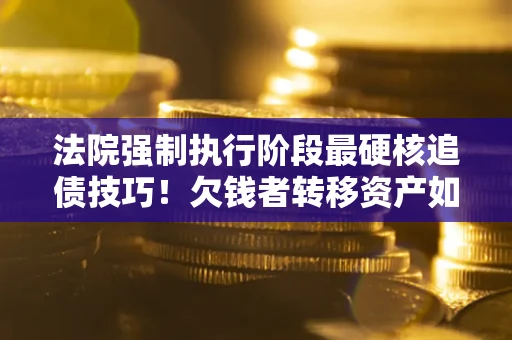 济南法院强制执行阶段最硬核追债技巧！欠钱者转移资产如何破解？