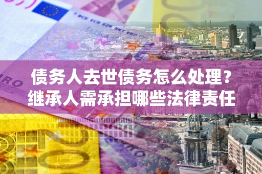 济南债务人去世债务怎么处理？继承人需承担哪些法律责任？