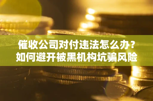 济南催收公司对付违法怎么办？如何避开被黑机构坑骗风险