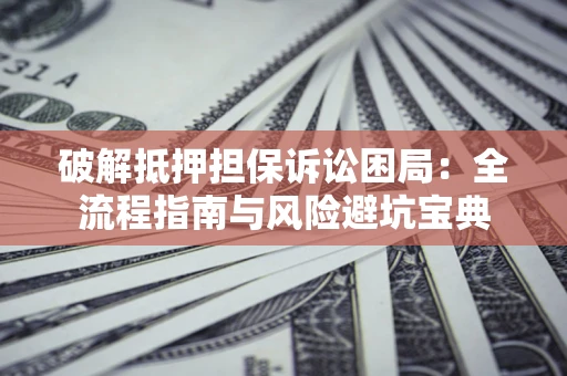 济南破解抵押担保诉讼困局：全流程指南与风险避坑宝典