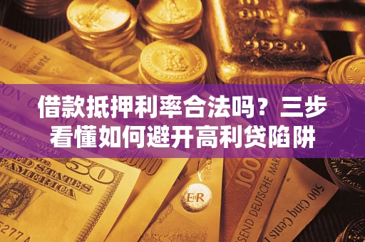 济南借款抵押利率合法吗？三步看懂如何避开高利贷陷阱