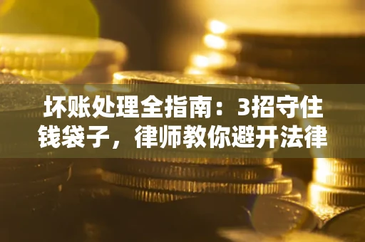 济南坏账处理全指南：3招守住钱袋子，律师教你避开法律雷区