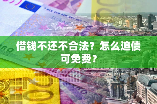 济南借钱不还不合法？怎么追债可免费？