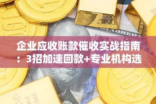 济南企业应收账款催收实战指南：3招加速回款+专业机构选择避坑