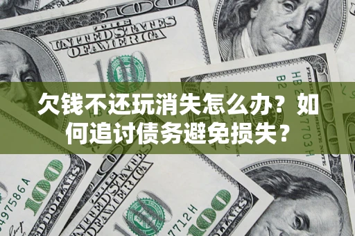 济南欠钱不还玩消失怎么办？如何追讨债务避免损失？