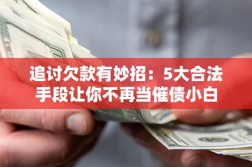 济南追讨欠款有妙招：5大合法手段让你不再当催债小白