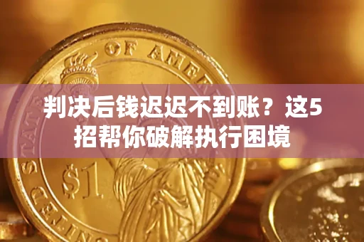 济南判决后钱迟迟不到账？这5招帮你破解执行困境