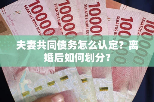 济南夫妻共同债务怎么认定？离婚后如何划分？