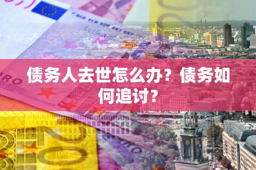 济南债务人去世怎么办？债务如何追讨？