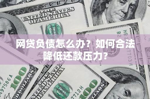 济南网贷负债怎么办？如何合法降低还款压力？