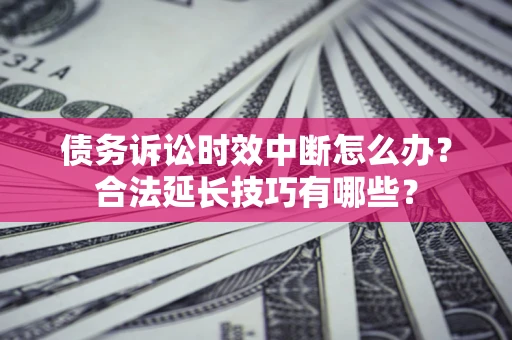 济南债务诉讼时效中断怎么办？合法延长技巧有哪些？