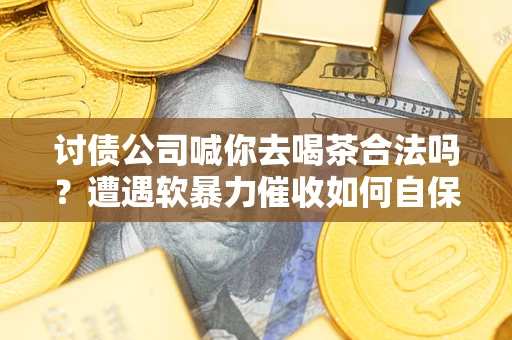 济南讨债公司喊你去喝茶合法吗？遭遇软暴力催收如何自保？