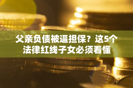 济南父亲负债被逼担保？这5个法律红线子女必须看懂
