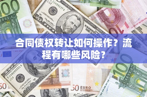 济南合同债权转让如何操作？流程有哪些风险？