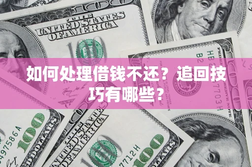 济南如何处理借钱不还？追回技巧有哪些？