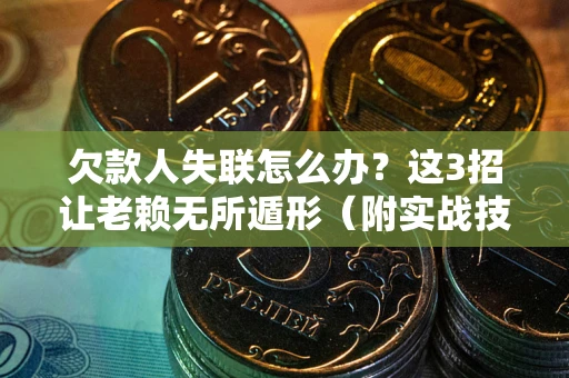 济南欠款人失联怎么办？这3招让老赖无所遁形（附实战技巧）