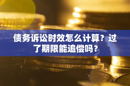 济南债务诉讼时效怎么计算？过了期限能追偿吗？