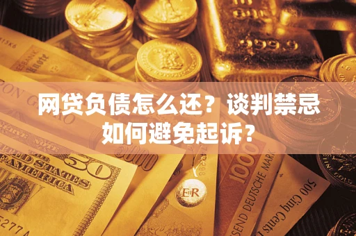 济南网贷负债怎么还？谈判禁忌如何避免起诉？