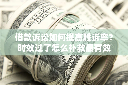 济南借款诉讼如何提高胜诉率？时效过了怎么补救最有效