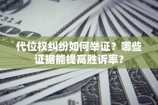 济南代位权纠纷如何举证？哪些证据能提高胜诉率？