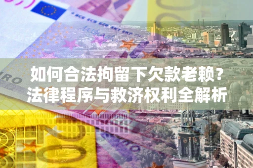 济南如何合法拘留下欠款老赖？法律程序与救济权利全解析