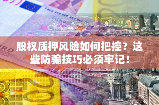 济南股权质押风险如何把控？这些防骗技巧必须牢记！