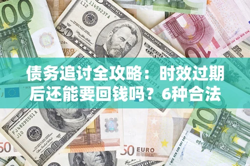 济南债务追讨全攻略：时效过期后还能要回钱吗？6种合法手段助你维权