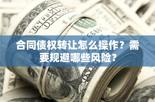 济南合同债权转让怎么操作？需要规避哪些风险？