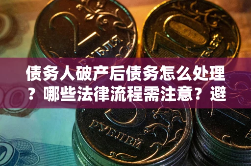济南债务人破产后债务怎么处理？哪些法律流程需注意？避免踩坑指南
