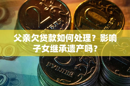 济南父亲欠贷款如何处理?影响子女继承遗产吗? 济南父亲欠贷款如何处理?影响子女继承遗产吗?