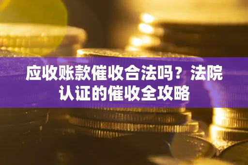 济南应收账款催收合法吗？法院认证的催收全攻略
