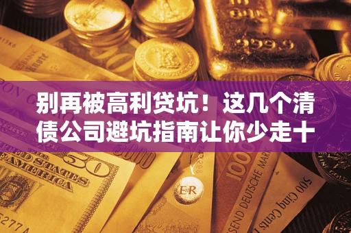 济南别再被高利贷坑！这几个清债公司避坑指南让你少走十年弯路