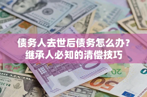 济南债务人去世后债务怎么办？继承人必知的清偿技巧