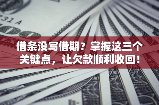 济南借条没写借期？掌握这三个关键点，让欠款顺利收回！