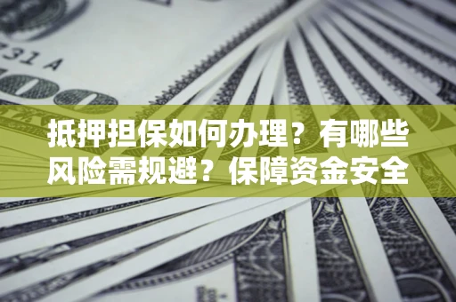 济南抵押担保如何办理？有哪些风险需规避？保障资金安全