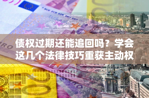 济南债权过期还能追回吗？学会这几个法律技巧重获主动权
