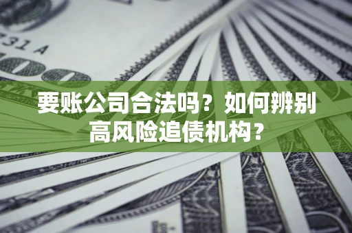 济南要账公司合法吗？如何辨别高风险追债机构？