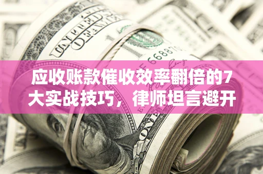 济南应收账款催收效率翻倍的7大实战技巧，律师坦言避开这些法律雷区最关键