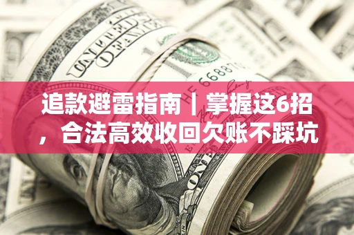 济南追款避雷指南｜掌握这6招，合法高效收回欠账不踩坑