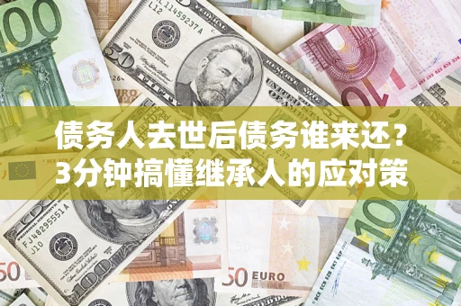 济南债务人去世后债务谁来还？3分钟搞懂继承人的应对策略