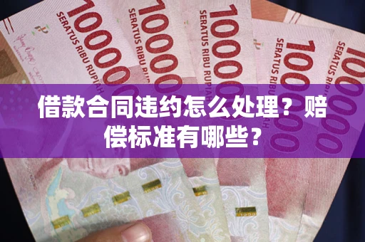 济南借款合同违约怎么处理？赔偿标准有哪些？