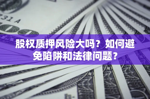 济南股权质押风险大吗？如何避免陷阱和法律问题？