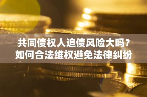 济南共同债权人追债风险大吗?如何合法维权避免法律纠纷? 济南共同债权人追债风险大吗?如何合法维权避免法律纠纷?
