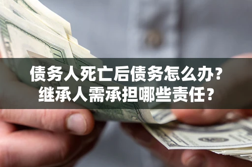 济南债务人死亡后债务怎么办？继承人需承担哪些责任？