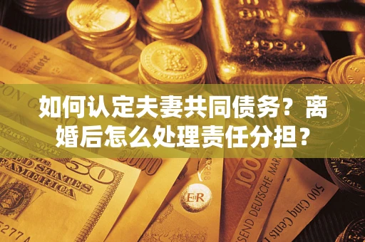 济南如何认定夫妻共同债务？离婚后怎么处理责任分担？