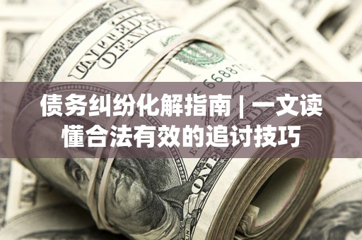济南债务纠纷化解指南 | 一文读懂合法有效的追讨技巧