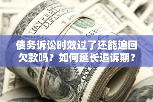 济南债务诉讼时效过了还能追回欠款吗？如何延长追诉期？