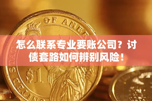 济南怎么联系专业要账公司？讨债套路如何辨别风险！