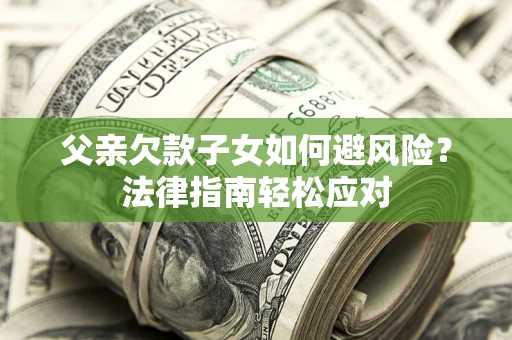 济南父亲欠款子女如何避风险？法律指南轻松应对